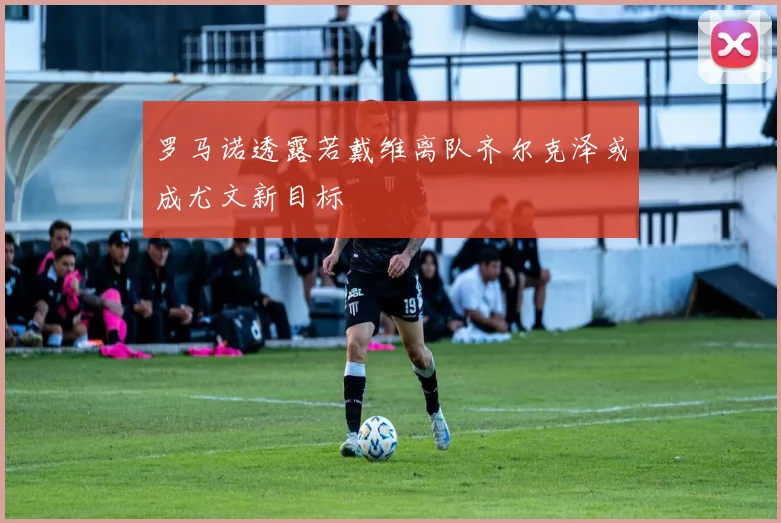 罗马诺透露若戴维离队齐尔克泽或成尤文新目标