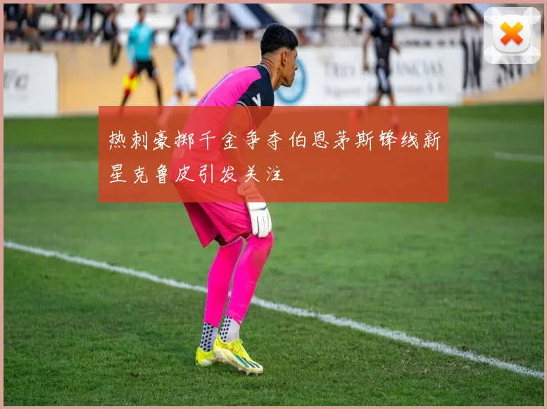 热刺豪掷千金争夺伯恩茅斯锋线新星克鲁皮引发关注