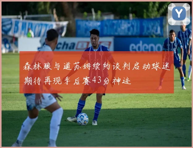 森林狼与道苏姆续约谈判启动球迷期待再现季后赛43分神迹