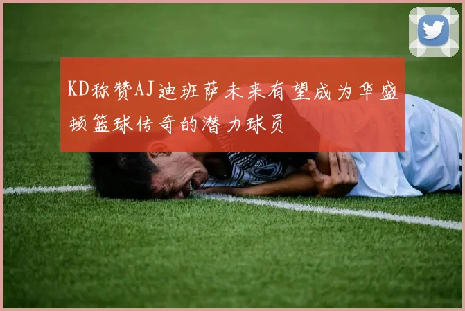 KD称赞AJ迪班萨未来有望成为华盛顿篮球传奇的潜力球员